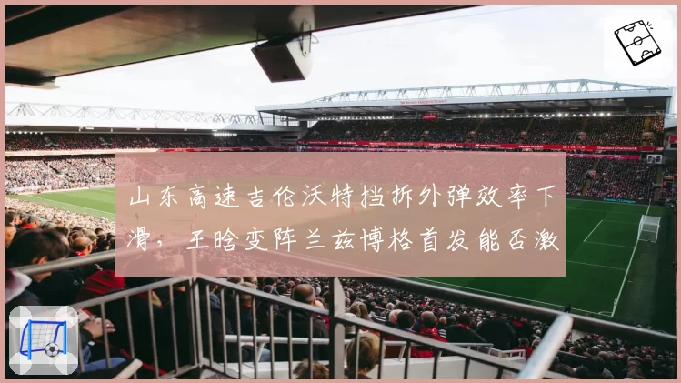 山东高速吉伦沃特挡拆外弹效率下滑,王晗变阵兰兹博格首发能否激活空间?