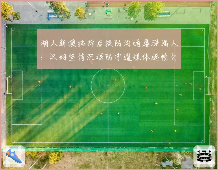 湖人新援挡拆后换防沟通屡现漏人，汉姆坚持沉退防守遭媒体逐帧打脸