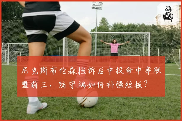 尼克斯布伦森挡拆后中投命中率联盟前三,防守端如何补强短板?
