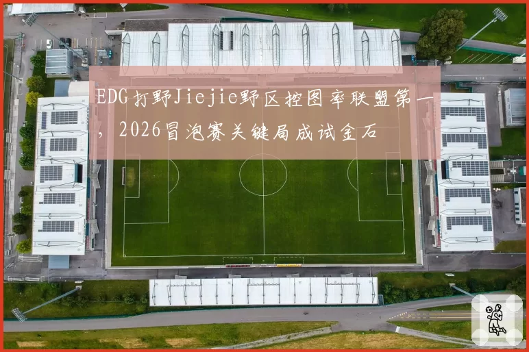 EDG打野Jiejie野区控图率联盟第一，2026冒泡赛关键局成试金石