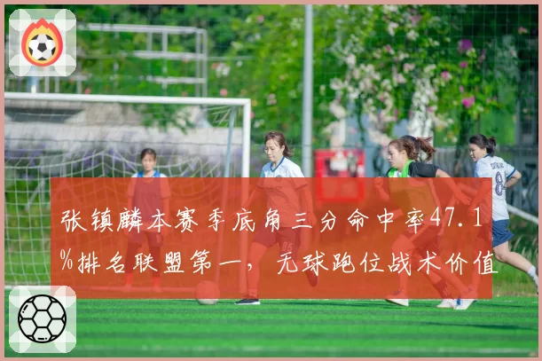 张镇麟本赛季底角三分命中率47.1%排名联盟第一，无球跑位战术价值骤升