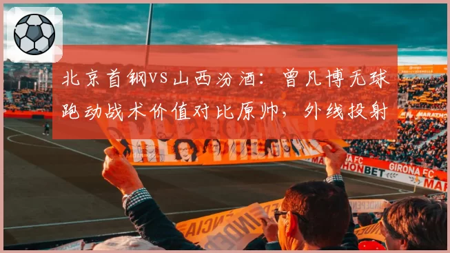 北京首钢vs山西汾酒:曾凡博无球跑动战术价值对比原帅,外线投射威胁拉开空间差异