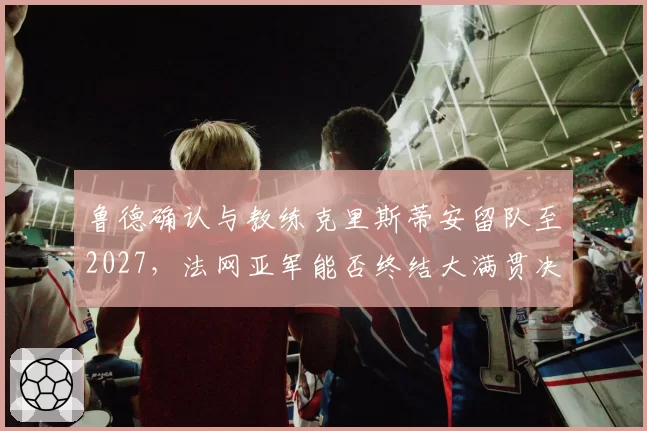 鲁德确认与教练克里斯蒂安留队至2027，法网亚军能否终结大满贯决赛连败？