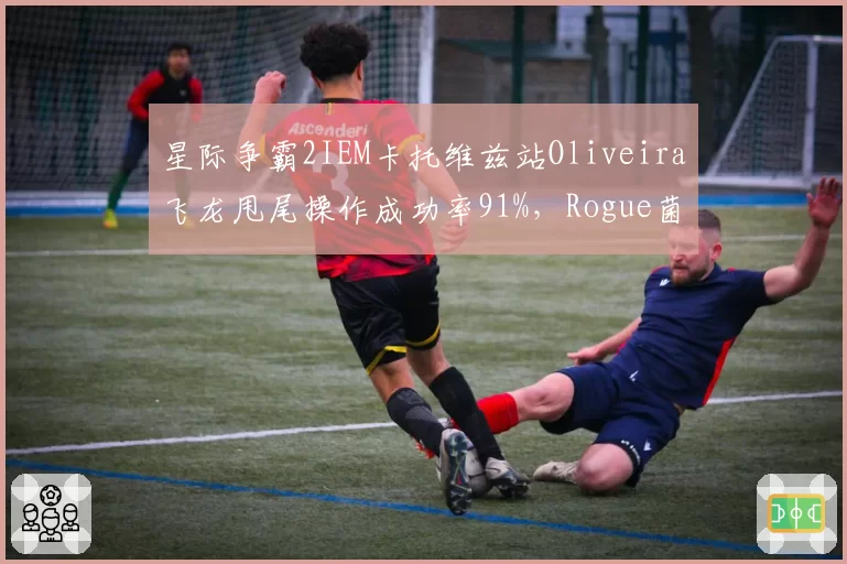 星际争霸2IEM卡托维兹站Oliveira飞龙甩尾操作成功率91%，Rogue菌毯铺设效率低三成