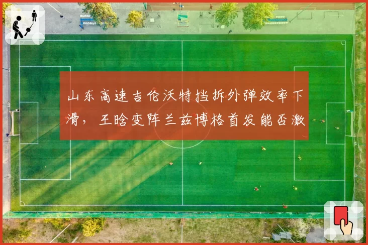 山东高速吉伦沃特挡拆外弹效率下滑,王晗变阵兰兹博格首发能否激活空间?