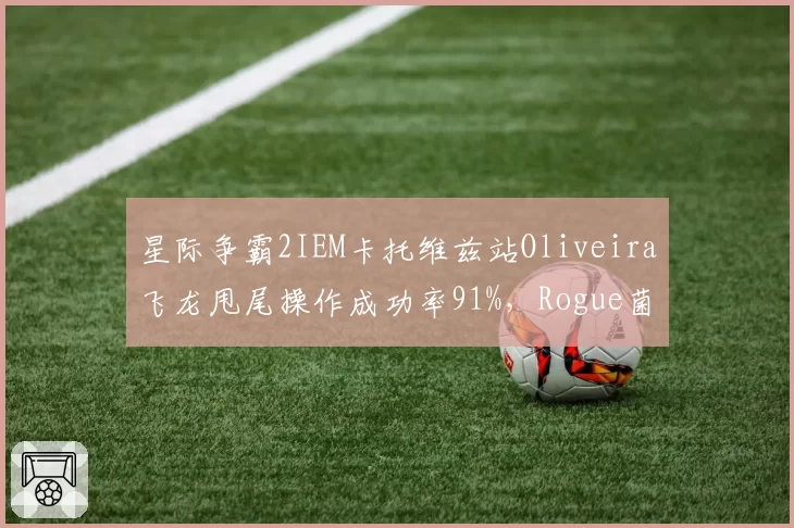 星际争霸2IEM卡托维兹站Oliveira飞龙甩尾操作成功率91%，Rogue菌毯铺设效率低三成