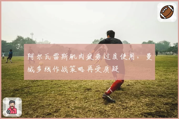 阿尔瓦雷斯肌肉疲劳过度使用,曼城多线作战策略再受质疑