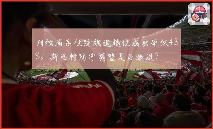 利物浦高位防线造越位成功率仅43%,斯洛特防守调整是否激进?