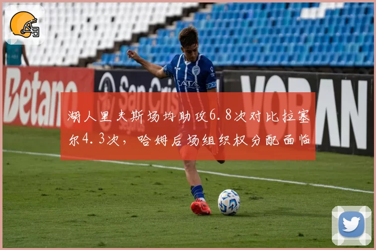 湖人里夫斯场均助攻6.8次对比拉塞尔4.3次,哈姆后场组织权分配面临抉择