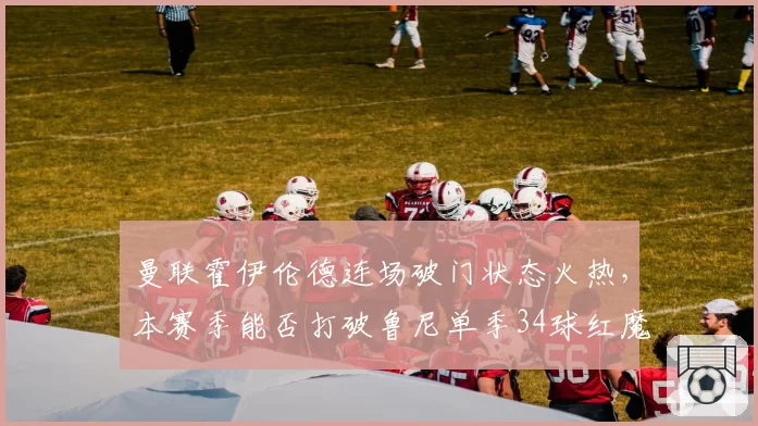 曼联霍伊伦德连场破门状态火热，本赛季能否打破鲁尼单季34球红魔新秀纪录？