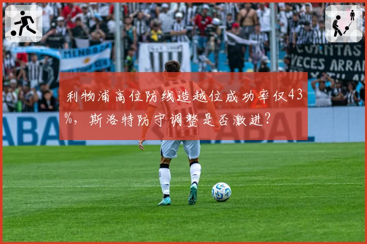 利物浦高位防线造越位成功率仅43%,斯洛特防守调整是否激进?