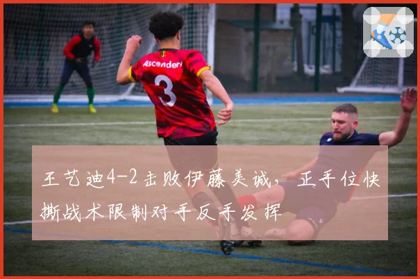 王艺迪4-2击败伊藤美诚，正手位快撕战术限制对手反手发挥