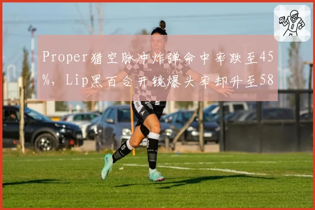 Proper猎空脉冲炸弹命中率跌至45%,Lip黑百合开镜爆头率却升至58%