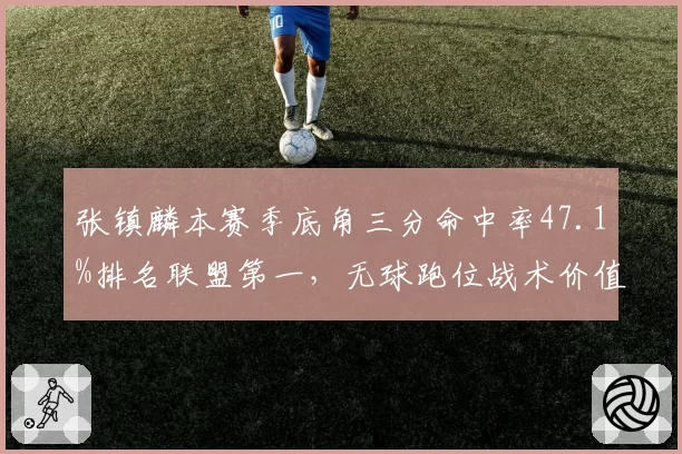 张镇麟本赛季底角三分命中率47.1%排名联盟第一，无球跑位战术价值骤升