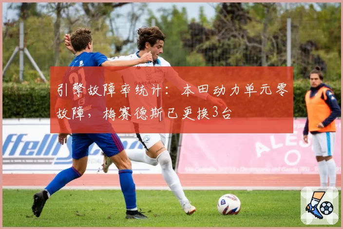引擎故障率统计:本田动力单元零故障,梅赛德斯已更换3台