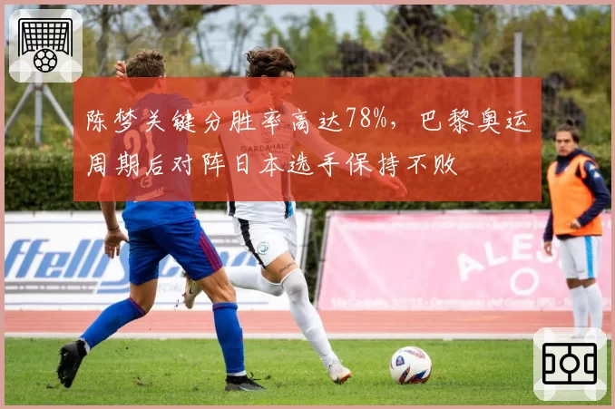 陈梦关键分胜率高达78%，巴黎奥运周期后对阵日本选手保持不败