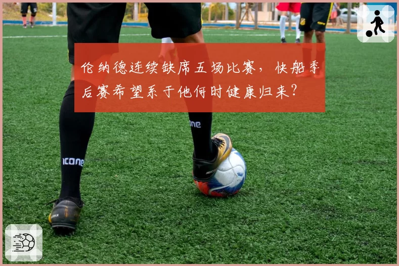 伦纳德连续缺席五场比赛，快船季后赛希望系于他何时健康归来？