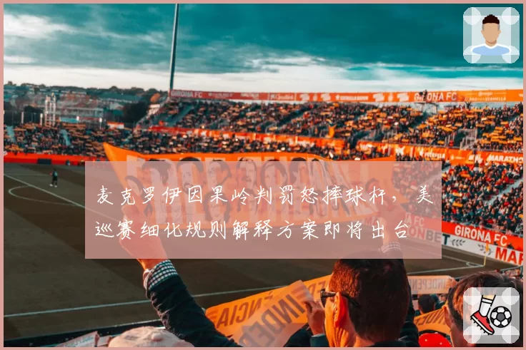 麦克罗伊因果岭判罚怒摔球杆,美巡赛细化规则解释方案即将出台