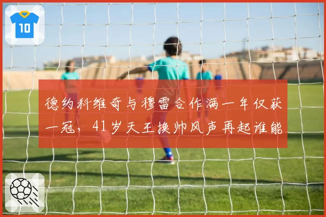 德约科维奇与穆雷合作满一年仅获一冠，41岁天王换帅风声再起谁能接棒？