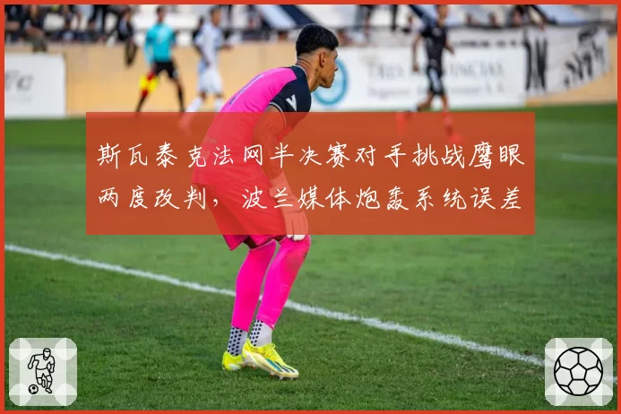 斯瓦泰克法网半决赛对手挑战鹰眼两度改判,波兰媒体炮轰系统误差偏袒红土新星