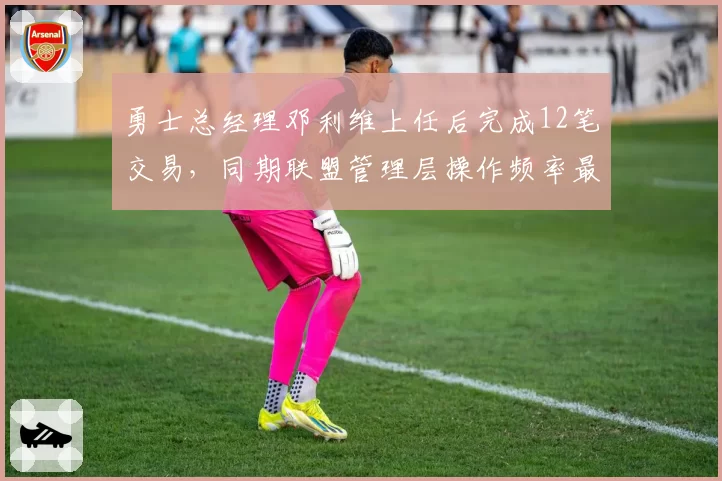 勇士总经理邓利维上任后完成12笔交易，同期联盟管理层操作频率最高