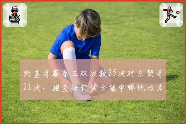 约基奇赛季三双次数25次对东契奇21次，掘金独行侠全能中锋统治力博弈