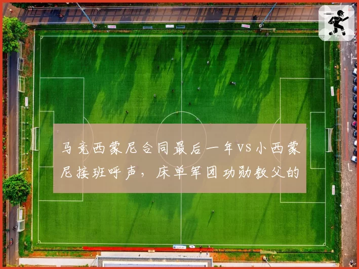 马竞西蒙尼合同最后一年vs小西蒙尼接班呼声,床单军团功勋教父的去留争议分析