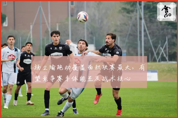 杨立瑜跑动覆盖面积联赛最大,有望竞争赛季体能王及战术核心
