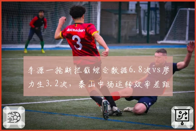 李源一抢断拦截综合数据6.8次vs廖力生3.2次,泰山中场运转效率差距一目了然
