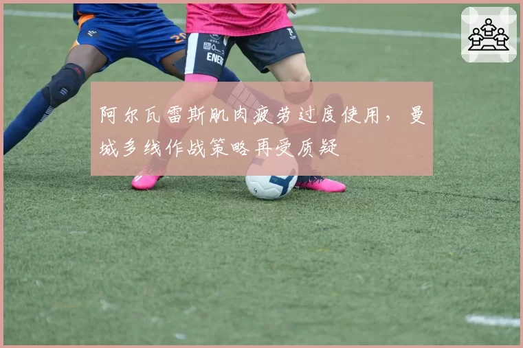阿尔瓦雷斯肌肉疲劳过度使用,曼城多线作战策略再受质疑