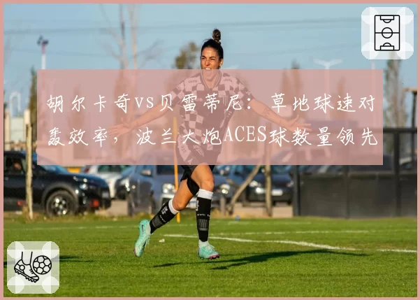 胡尔卡奇vs贝雷蒂尼：草地球速对轰效率，波兰大炮ACES球数量领先