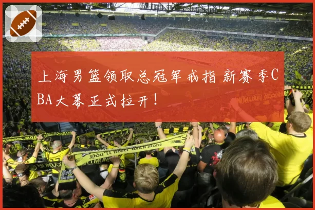 上海男篮领取总冠军戒指 新赛季CBA大幕正式拉开！
