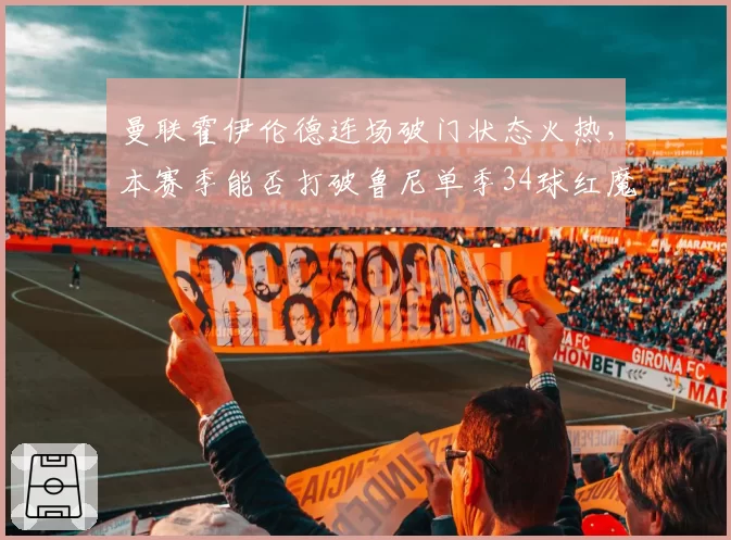曼联霍伊伦德连场破门状态火热,本赛季能否打破鲁尼单季34球红魔新秀纪录?