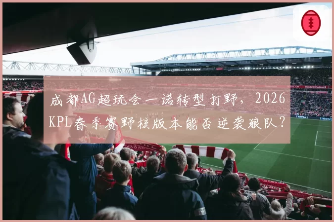 成都AG超玩会一诺转型打野，2026KPL春季赛野核版本能否逆袭狼队？