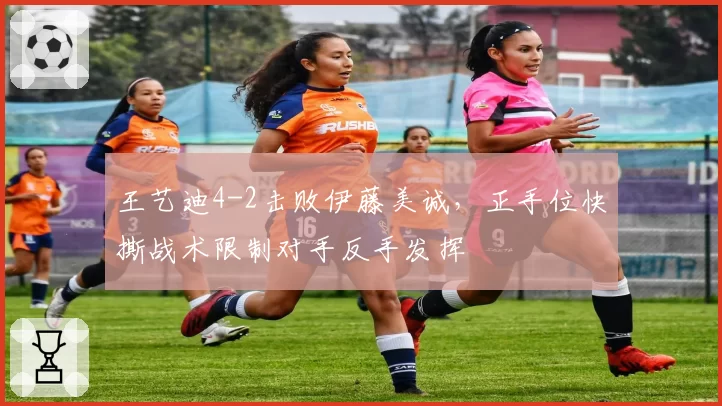 王艺迪4-2击败伊藤美诚，正手位快撕战术限制对手反手发挥