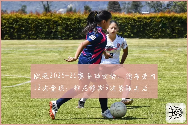 欧冠2025-26赛季助攻榜:德布劳内12次登顶,维尼修斯9次紧随其后