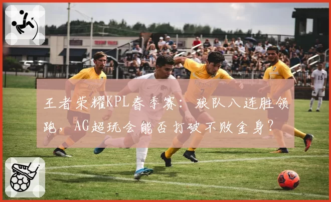 王者荣耀KPL春季赛：狼队八连胜领跑，AG超玩会能否打破不败金身？