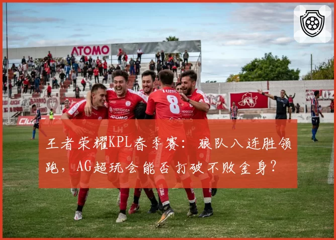 王者荣耀KPL春季赛：狼队八连胜领跑，AG超玩会能否打破不败金身？