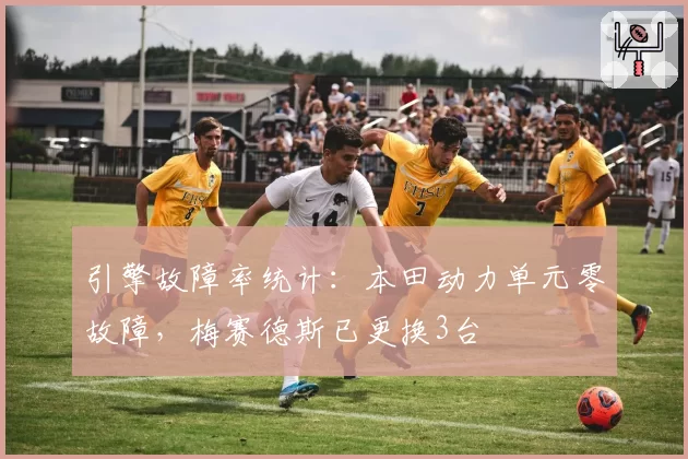 引擎故障率统计:本田动力单元零故障,梅赛德斯已更换3台